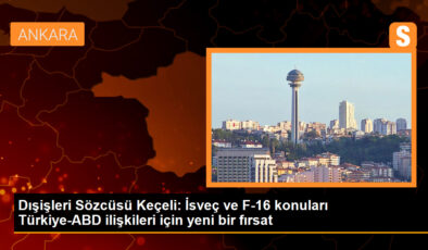 Dışişleri Sözcüsü Keçeli: İsveç ve F-16 konuları Türkiye-ABD ilişkileri için yeni bir fırsat